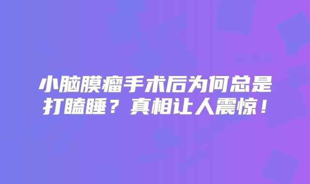 小脑膜瘤手术后为何总是打瞌睡？真相让人震惊！