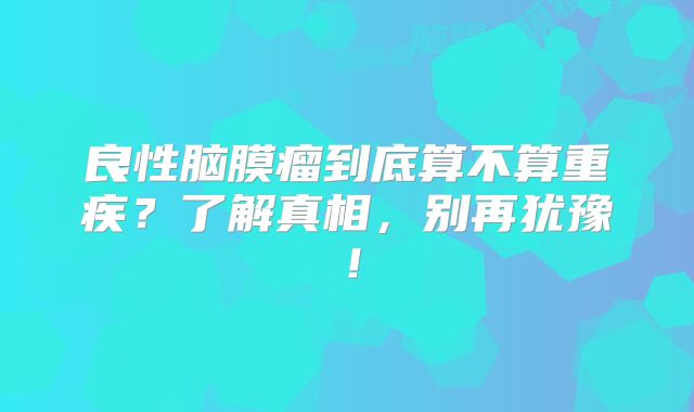 良性脑膜瘤到底算不算重疾？了解真相，别再犹豫！