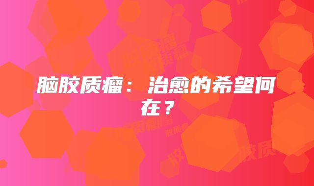 脑胶质瘤：治愈的希望何在？