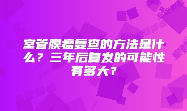 室管膜瘤复查的方法是什么？三年后复发的可能性有多大？