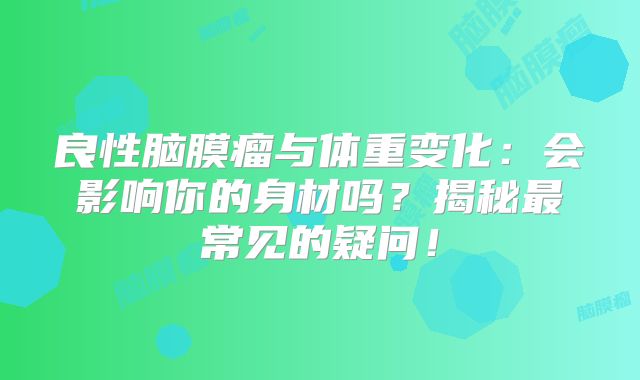 良性脑膜瘤与体重变化：会影响你的身材吗？揭秘最常见的疑问！