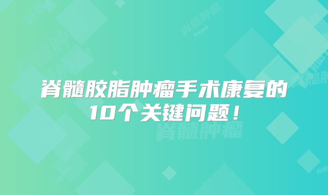 脊髓胶脂肿瘤手术康复的10个关键问题！
