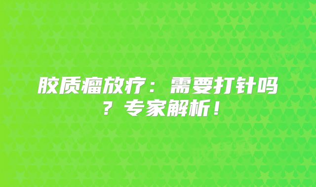 胶质瘤放疗：需要打针吗？专家解析！