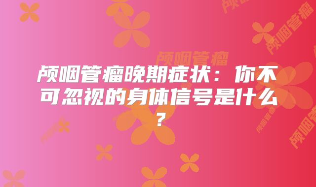 颅咽管瘤晚期症状：你不可忽视的身体信号是什么？