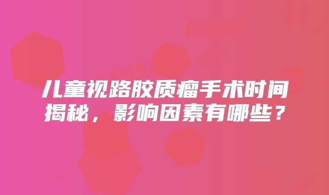儿童视路胶质瘤手术时间揭秘，影响因素有哪些？