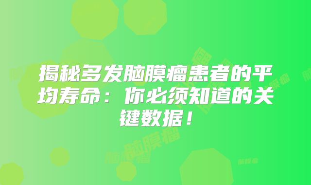 揭秘多发脑膜瘤患者的平均寿命：你必须知道的关键数据！