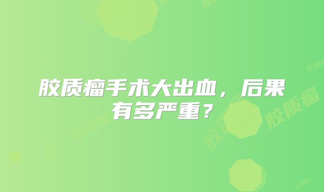 胶质瘤手术大出血，后果有多严重？