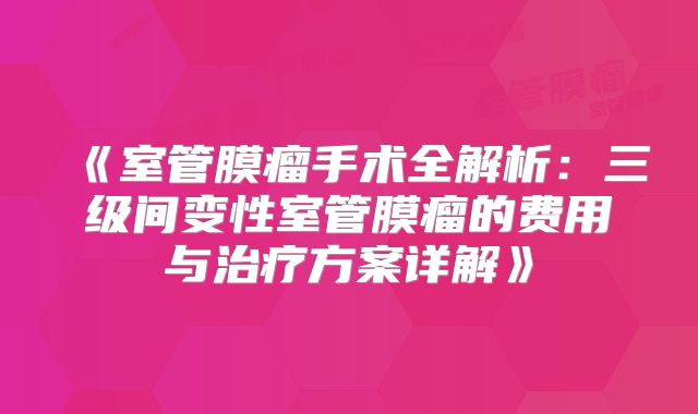 《室管膜瘤手术全解析：三级间变性室管膜瘤的费用与治疗方案详解》