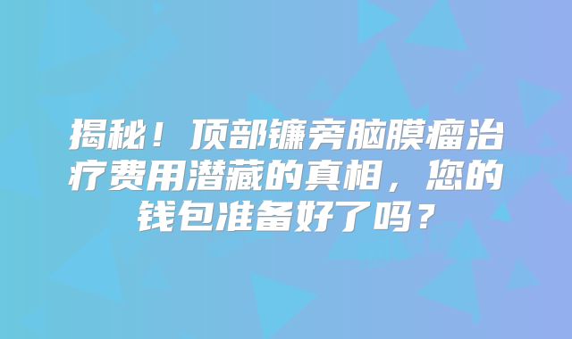 揭秘！顶部镰旁脑膜瘤治疗费用潜藏的真相，您的钱包准备好了吗？