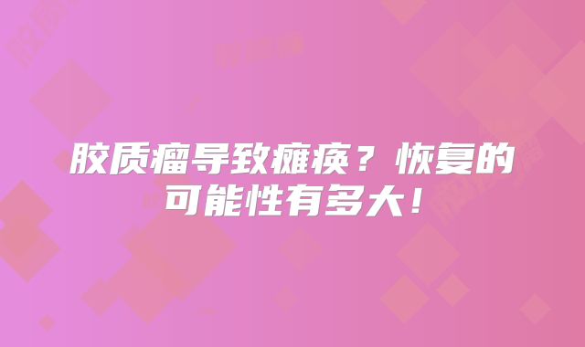 胶质瘤导致瘫痪？恢复的可能性有多大！