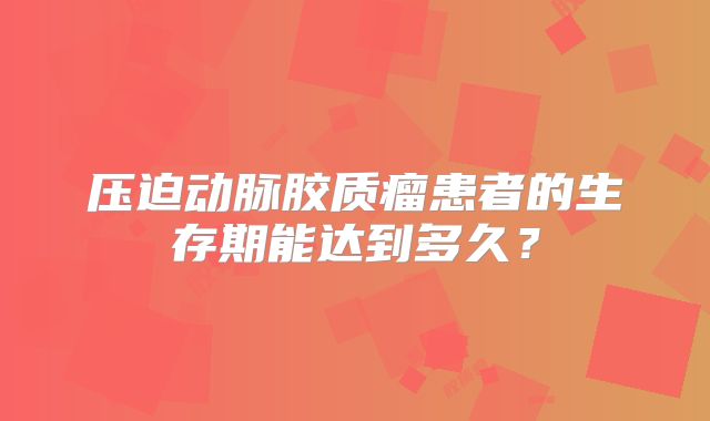 压迫动脉胶质瘤患者的生存期能达到多久？