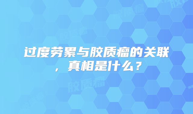 过度劳累与胶质瘤的关联，真相是什么？