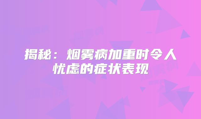 揭秘：烟雾病加重时令人忧虑的症状表现