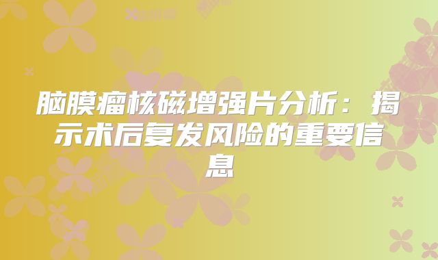 脑膜瘤核磁增强片分析：揭示术后复发风险的重要信息