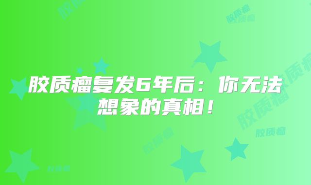 胶质瘤复发6年后：你无法想象的真相！