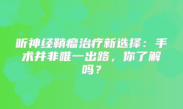 听神经鞘瘤治疗新选择：手术并非唯一出路，你了解吗？