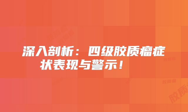 深入剖析：四级胶质瘤症状表现与警示！  