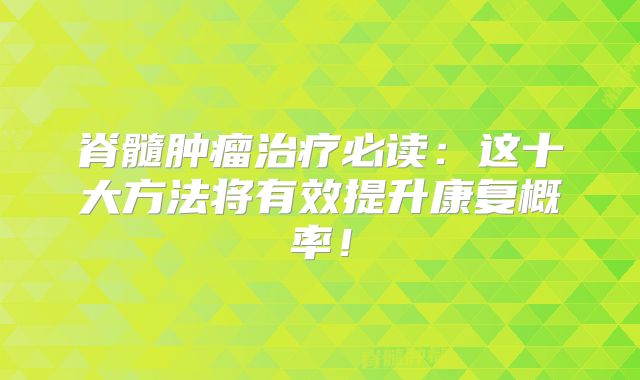 脊髓肿瘤治疗必读：这十大方法将有效提升康复概率！