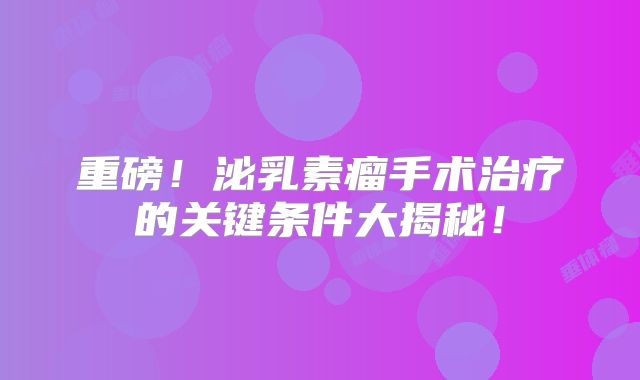 重磅！泌乳素瘤手术治疗的关键条件大揭秘！