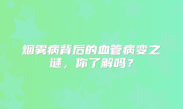 烟雾病背后的血管病变之谜，你了解吗？