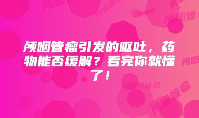 颅咽管瘤引发的呕吐，药物能否缓解？看完你就懂了！