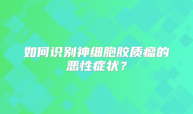 如何识别神细胞胶质瘤的恶性症状？