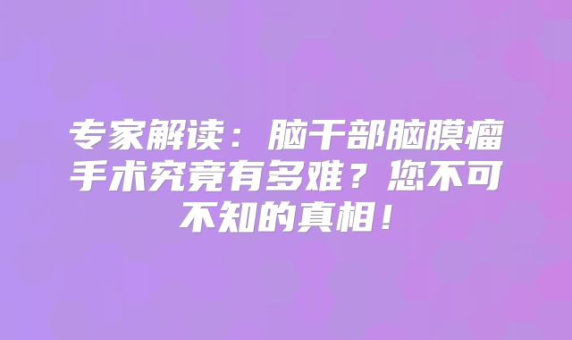 专家解读：脑干部脑膜瘤手术究竟有多难？您不可不知的真相！