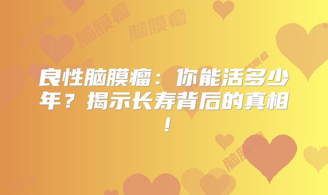 良性脑膜瘤：你能活多少年？揭示长寿背后的真相！