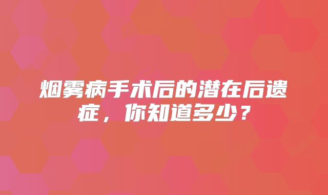 烟雾病手术后的潜在后遗症，你知道多少？