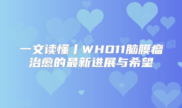 一文读懂丨WHO11脑膜瘤治愈的最新进展与希望