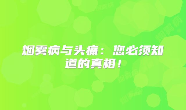 烟雾病与头痛：您必须知道的真相！
