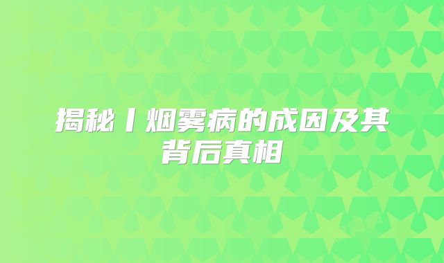 揭秘丨烟雾病的成因及其背后真相