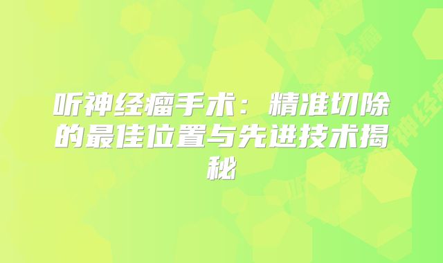 听神经瘤手术：精准切除的最佳位置与先进技术揭秘