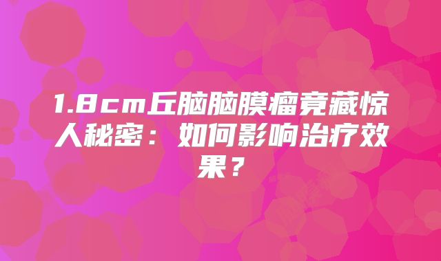 1.8cm丘脑脑膜瘤竟藏惊人秘密：如何影响治疗效果？