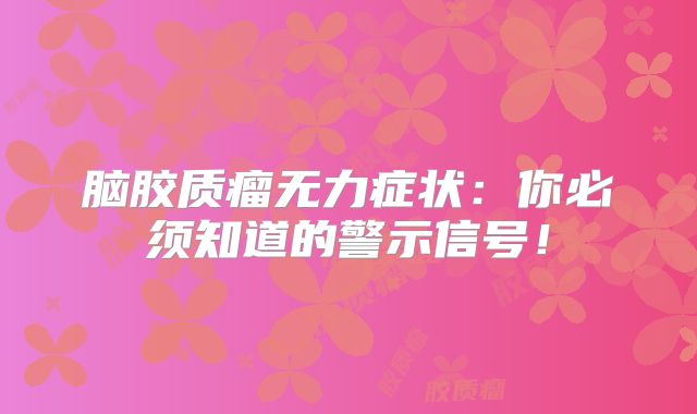 脑胶质瘤无力症状：你必须知道的警示信号！