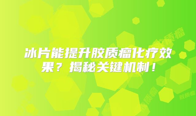 冰片能提升胶质瘤化疗效果？揭秘关键机制！