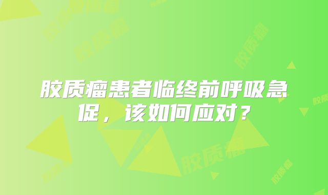 胶质瘤患者临终前呼吸急促，该如何应对？