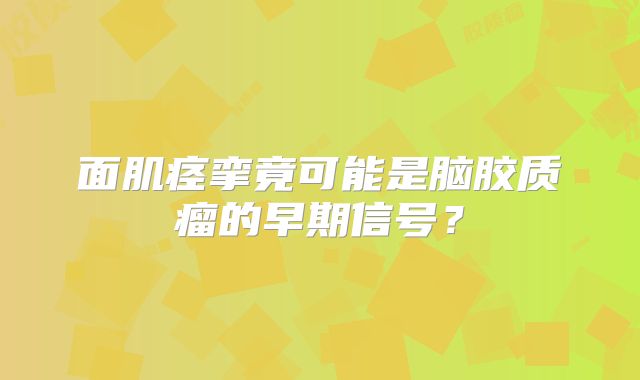 面肌痉挛竟可能是脑胶质瘤的早期信号？