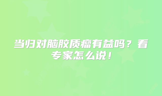 当归对脑胶质瘤有益吗？看专家怎么说！