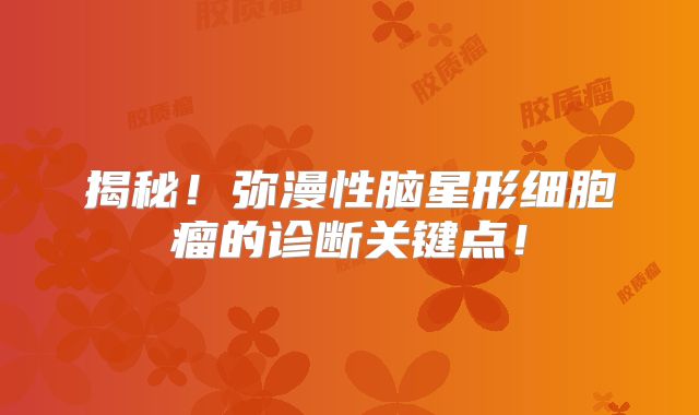 揭秘！弥漫性脑星形细胞瘤的诊断关键点！