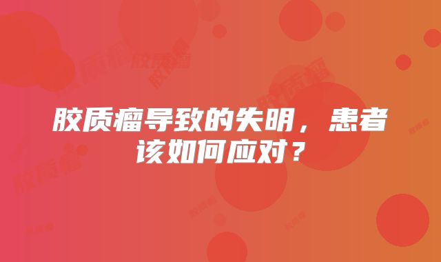 胶质瘤导致的失明，患者该如何应对？