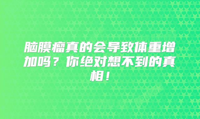 脑膜瘤真的会导致体重增加吗？你绝对想不到的真相！