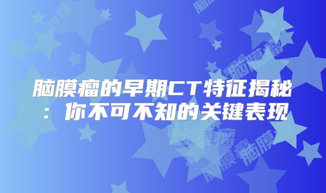 脑膜瘤的早期CT特征揭秘：你不可不知的关键表现