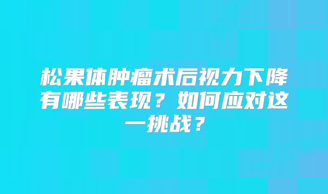 松果体肿瘤术后视力下降有哪些表现？如何应对这一挑战？