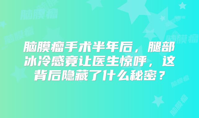 脑膜瘤手术半年后，腿部冰冷感竟让医生惊呼，这背后隐藏了什么秘密？