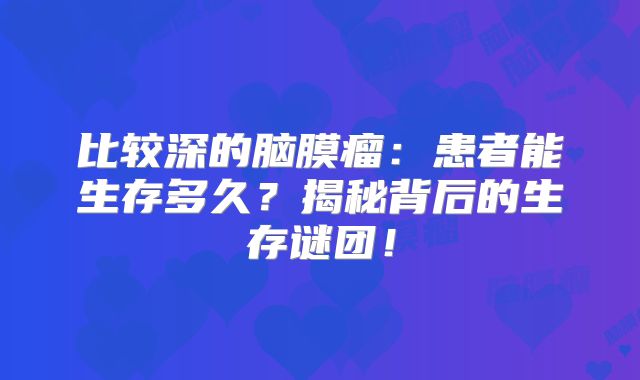比较深的脑膜瘤：患者能生存多久？揭秘背后的生存谜团！