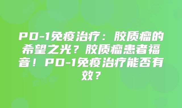 PD-1免疫治疗：胶质瘤的希望之光？胶质瘤患者福音！PD-1免疫治疗能否有效？