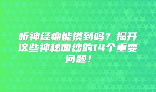 听神经瘤能摸到吗？揭开这些神秘面纱的14个重要问题！