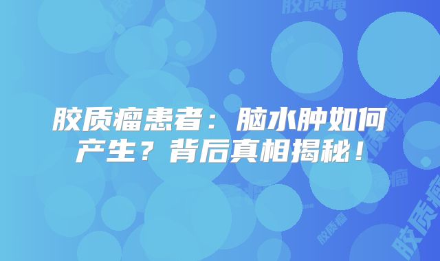 胶质瘤患者：脑水肿如何产生？背后真相揭秘！