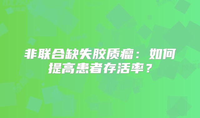 非联合缺失胶质瘤：如何提高患者存活率？
